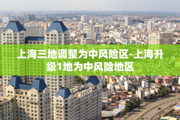 上海三地调整为中风险区-上海升级1地为中风险地区