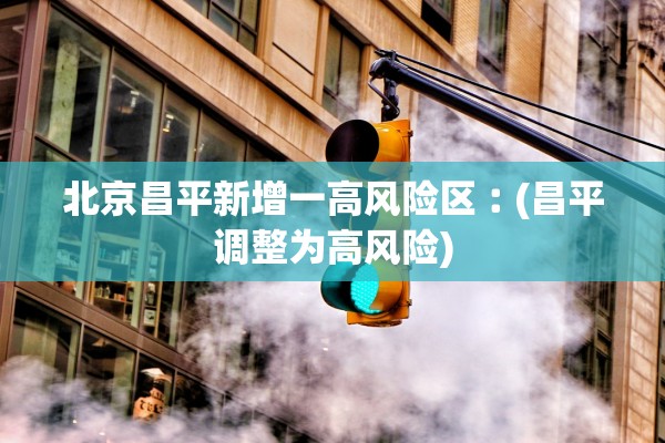 北京昌平新增一高风险区︰(昌平调整为高风险) 北京昌平新增一高风险区︰(昌平调整为高风险)