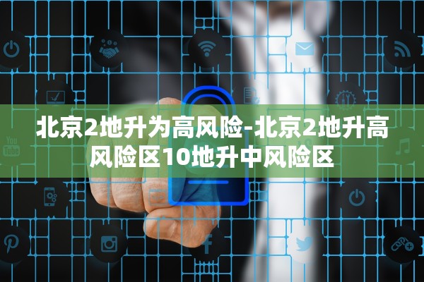 北京2地升为高风险-北京2地升高风险区10地升中风险区 北京2地升为高风险-北京2地升高风险区10地升中风险区
