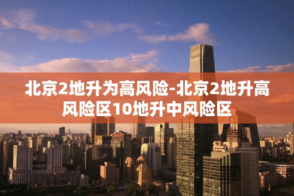 北京2地升为高风险-北京2地升高风险区10地升中风险区 北京2地升为高风险-北京2地升高风险区10地升中风险区