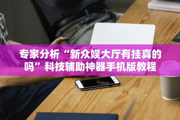 专家分析“新众娱大厅有挂真的吗	”科技辅助神器手机版教程