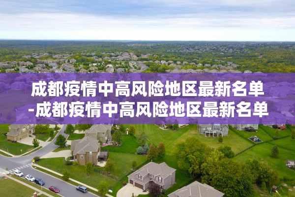 成都疫情中高风险地区最新名单-成都疫情中高风险地区最新名单查询 成都疫情中高风险地区最新名单-成都疫情中高风险地区最新名单查询