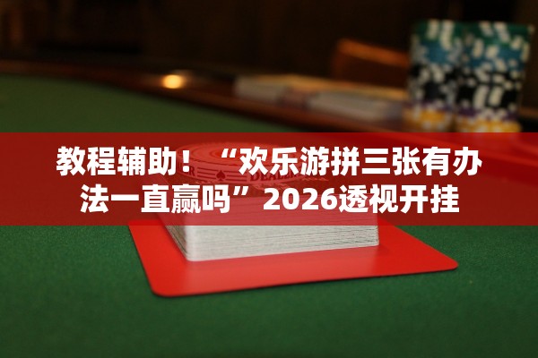 教程辅助！“欢乐游拼三张有办法一直赢吗”2026透视开挂