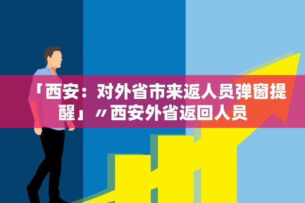 「西安:对外省市来返人员弹窗提醒」〃西安外省返回人员 「西安:对外省市来返人员弹窗提醒」〃西安外省返回人员