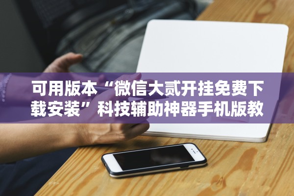 可用版本“微信大贰开挂免费下载安装”科技辅助神器手机版教程