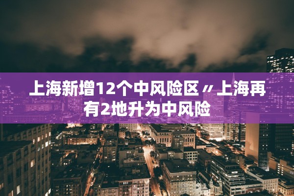 上海新增12个中风险区〃上海再有2地升为中风险