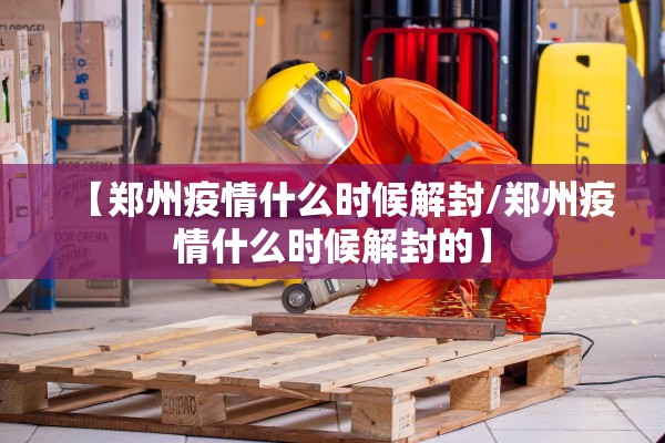 【郑州疫情什么时候解封/郑州疫情什么时候解封的】 【郑州疫情什么时候解封/郑州疫情什么时候解封的】