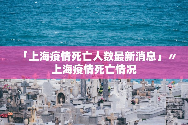 「上海疫情死亡人数最新消息」〃上海疫情死亡情况 「上海疫情死亡人数最新消息」〃上海疫情死亡情况
