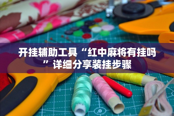 开挂辅助工具“红中麻将有挂吗	”详细分享装挂步骤