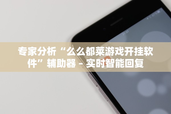 专家分析“么么都莱游戏开挂软件”辅助器 – 实时智能回复