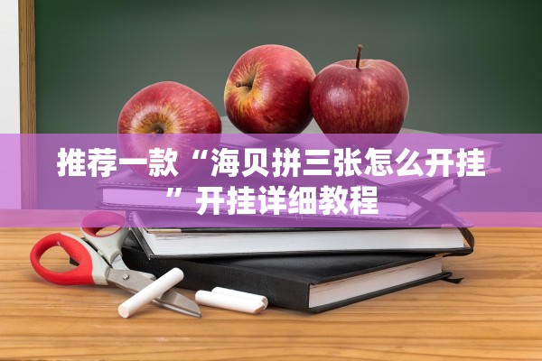 推荐一款“海贝拼三张怎么开挂”开挂详细教程