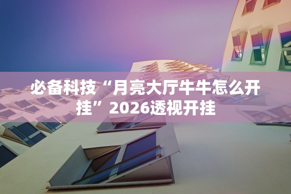 必备科技“月亮大厅牛牛怎么开挂”2026透视开挂
