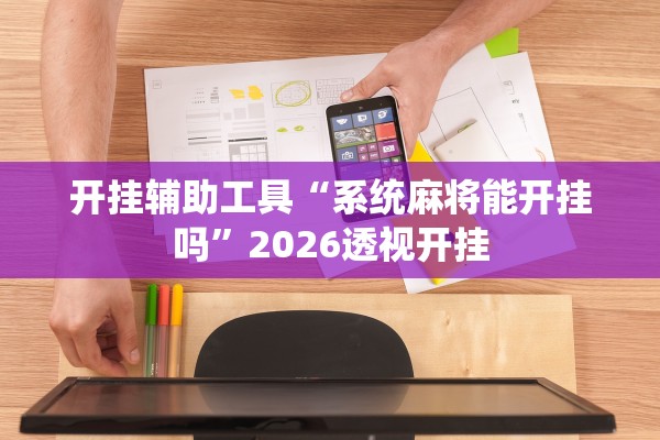 开挂辅助工具“系统麻将能开挂吗”2026透视开挂