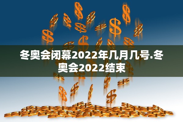 冬奥会闭幕2022年几月几号.冬奥会2022结束 冬奥会闭幕2022年几月几号.冬奥会2022结束