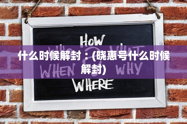 什么时候解封︰(晓惠号什么时候解封) 什么时候解封︰(晓惠号什么时候解封)