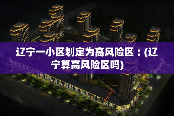 辽宁一小区划定为高风险区︰(辽宁算高风险区吗) 辽宁一小区划定为高风险区︰(辽宁算高风险区吗)