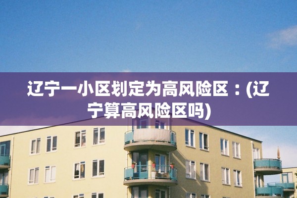 辽宁一小区划定为高风险区︰(辽宁算高风险区吗) 辽宁一小区划定为高风险区︰(辽宁算高风险区吗)