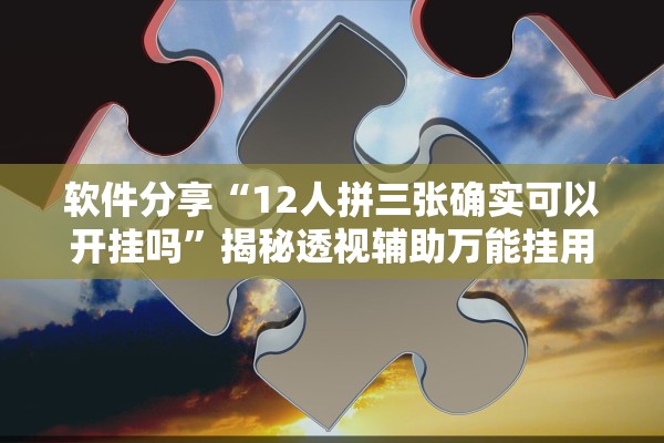 软件分享“12人拼三张确实可以开挂吗”揭秘透视辅助万能挂用法