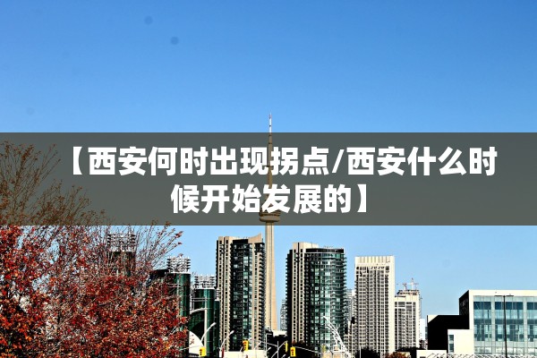 【西安何时出现拐点/西安什么时候开始发展的】 【西安何时出现拐点/西安什么时候开始发展的】