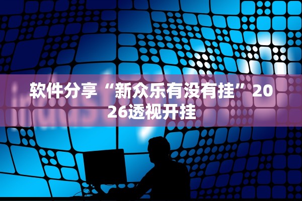 软件分享“新众乐有没有挂”2026透视开挂