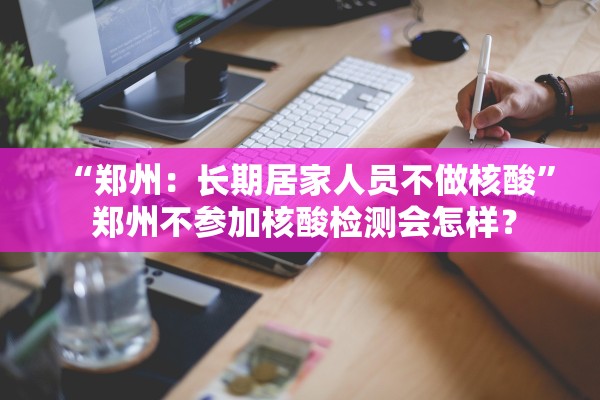 “郑州：长期居家人员不做核酸” 郑州不参加核酸检测会怎样？