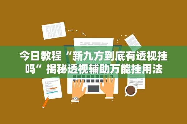 今日教程“新九方到底有透视挂吗”揭秘透视辅助万能挂用法