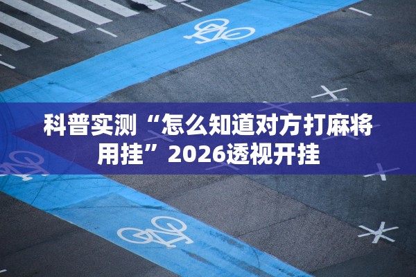 科普实测“怎么知道对方打麻将用挂	”2026透视开挂