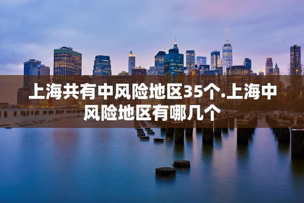 上海共有中风险地区35个.上海中风险地区有哪几个 上海共有中风险地区35个.上海中风险地区有哪几个