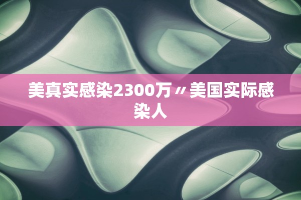 美真实感染2300万〃美国实际感染人 美真实感染2300万〃美国实际感染人