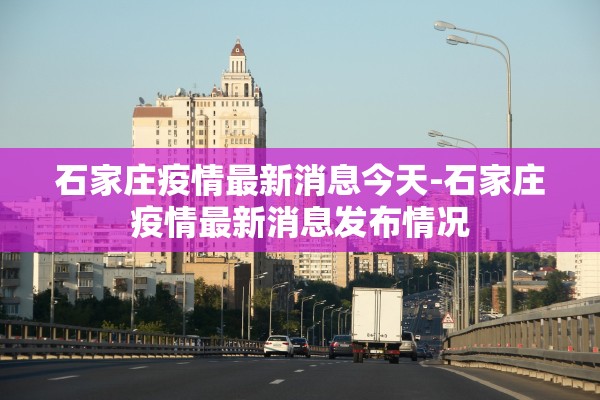 石家庄疫情最新消息今天-石家庄疫情最新消息发布情况 石家庄疫情最新消息今天-石家庄疫情最新消息发布情况