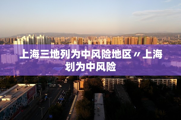 上海三地列为中风险地区〃上海划为中风险 上海三地列为中风险地区〃上海划为中风险