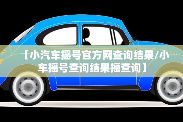 【小汽车摇号官方网查询结果/小车摇号查询结果摇查询】 【小汽车摇号官方网查询结果/小车摇号查询结果摇查询】
