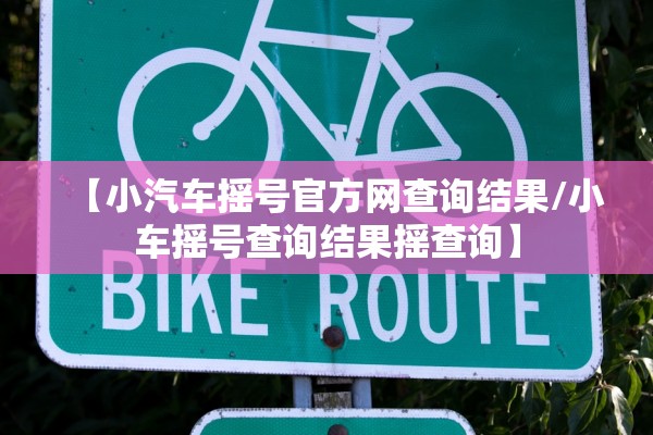 【小汽车摇号官方网查询结果/小车摇号查询结果摇查询】 【小汽车摇号官方网查询结果/小车摇号查询结果摇查询】