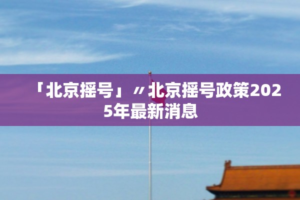 「北京摇号」〃北京摇号政策2025年最新消息 「北京摇号」〃北京摇号政策2025年最新消息