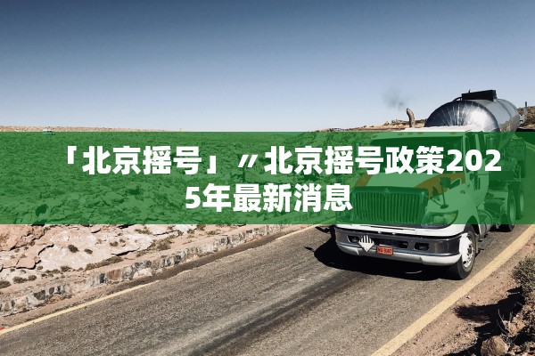 「北京摇号」〃北京摇号政策2025年最新消息 「北京摇号」〃北京摇号政策2025年最新消息