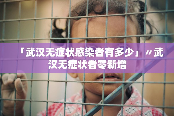 「武汉无症状感染者有多少」〃武汉无症状者零新增 「武汉无症状感染者有多少」〃武汉无症状者零新增