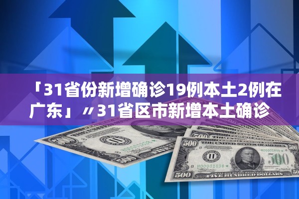 「31省份新增确诊19例本土2例在广东」〃31省区市新增本土确诊11例在广东 「31省份新增确诊19例本土2例在广东」〃31省区市新增本土确诊11例在广东