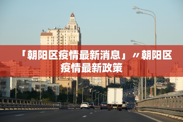 「朝阳区疫情最新消息」〃朝阳区疫情最新政策