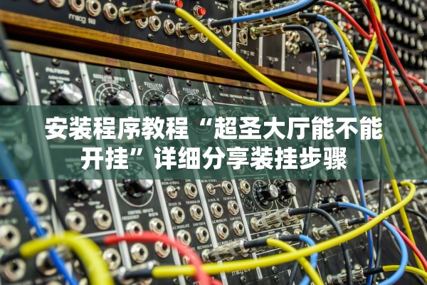 安装程序教程“超圣大厅能不能开挂”详细分享装挂步骤