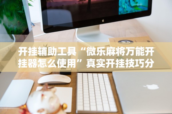 开挂辅助工具“微乐麻将万能开挂器怎么使用”真实开挂技巧分享