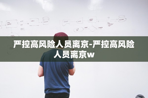 严控高风险人员离京-严控高风险人员离京w 严控高风险人员离京-严控高风险人员离京w