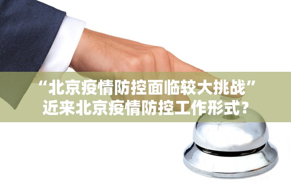 “北京疫情防控面临较大挑战” 近来北京疫情防控工作形式？