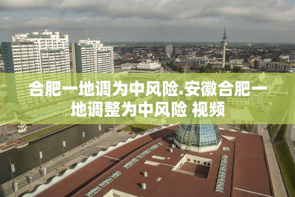 合肥一地调为中风险.安徽合肥一地调整为中风险 视频 合肥一地调为中风险.安徽合肥一地调整为中风险 视频