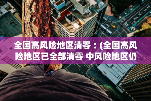 全国高风险地区清零︰(全国高风险地区已全部清零 中风险地区仍有4个)
