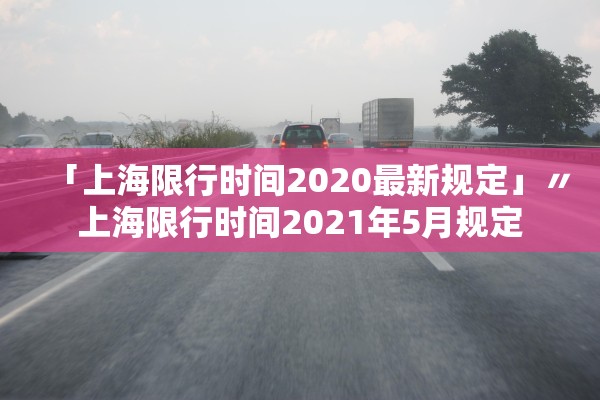 「上海限行时间2020最新规定」〃上海限行时间2021年5月规定