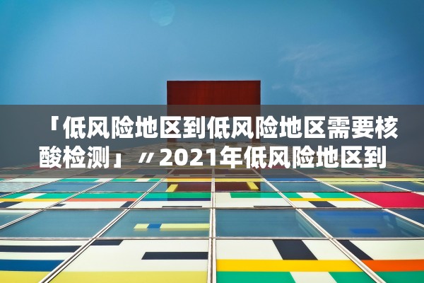 「低风险地区到低风险地区需要核酸检测」〃2021年低风险地区到低风险地区需要核酸检测 「低风险地区到低风险地区需要核酸检测」〃2021年低风险地区到低风险地区需要核酸检测