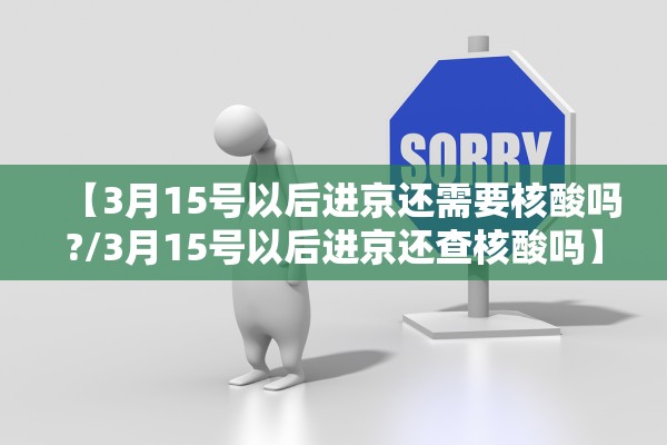 【3月15号以后进京还需要核酸吗?/3月15号以后进京还查核酸吗】 【3月15号以后进京还需要核酸吗?/3月15号以后进京还查核酸吗】