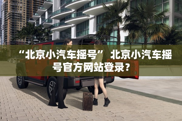 “北京小汽车摇号	” 北京小汽车摇号官方网站登录？