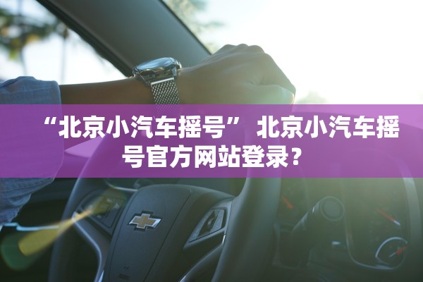 “北京小汽车摇号” 北京小汽车摇号官方网站登录？