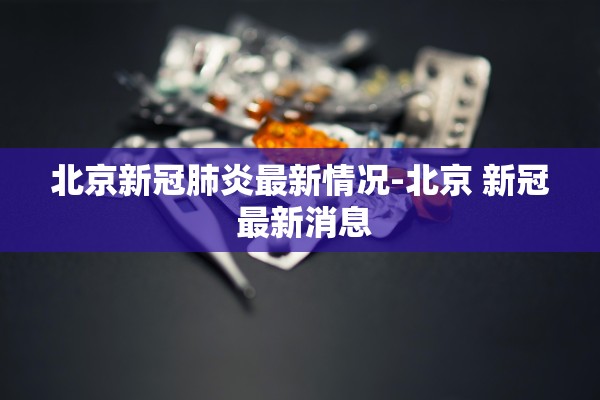 北京新冠肺炎最新情况-北京 新冠 最新消息 北京新冠肺炎最新情况-北京 新冠 最新消息